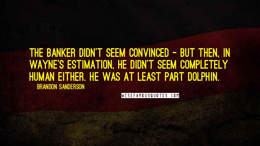 Brandon Sanderson Quotes: The banker didn't seem convinced - but then, in Wayne's estimation, he didn't seem completely human either. He was at least part dolphin.