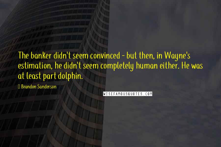 Brandon Sanderson Quotes: The banker didn't seem convinced - but then, in Wayne's estimation, he didn't seem completely human either. He was at least part dolphin.