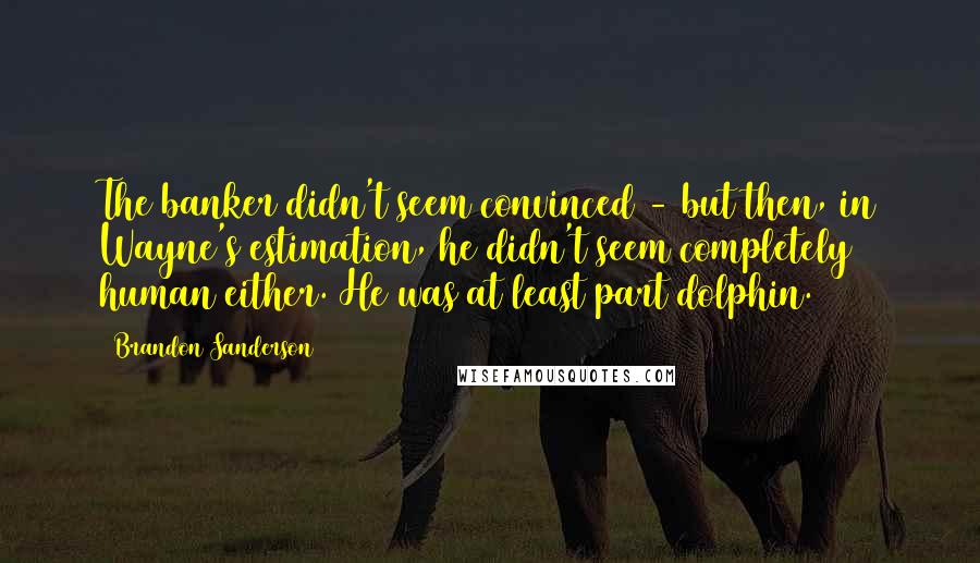 Brandon Sanderson Quotes: The banker didn't seem convinced - but then, in Wayne's estimation, he didn't seem completely human either. He was at least part dolphin.