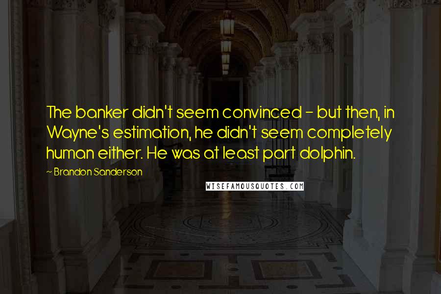 Brandon Sanderson Quotes: The banker didn't seem convinced - but then, in Wayne's estimation, he didn't seem completely human either. He was at least part dolphin.