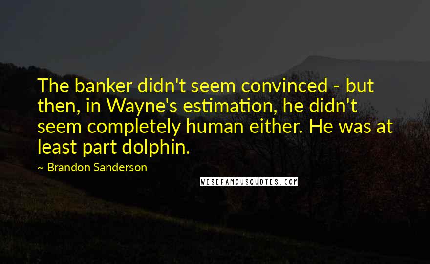 Brandon Sanderson Quotes: The banker didn't seem convinced - but then, in Wayne's estimation, he didn't seem completely human either. He was at least part dolphin.