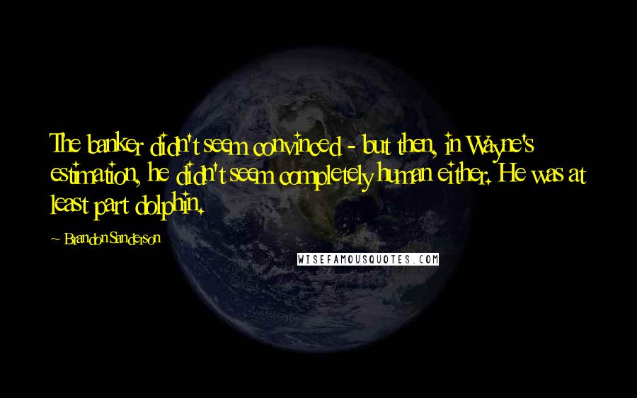 Brandon Sanderson Quotes: The banker didn't seem convinced - but then, in Wayne's estimation, he didn't seem completely human either. He was at least part dolphin.