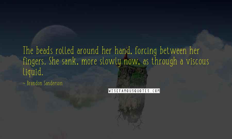 Brandon Sanderson Quotes: The beads rolled around her hand, forcing between her fingers. She sank, more slowly now, as through a viscous liquid.