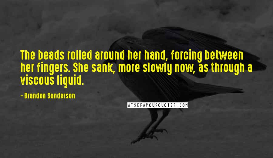 Brandon Sanderson Quotes: The beads rolled around her hand, forcing between her fingers. She sank, more slowly now, as through a viscous liquid.