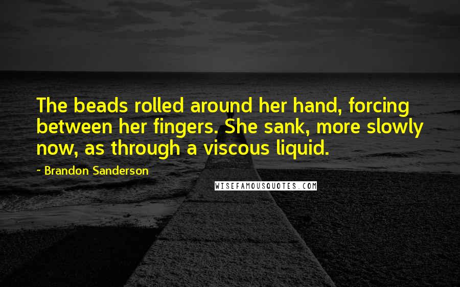 Brandon Sanderson Quotes: The beads rolled around her hand, forcing between her fingers. She sank, more slowly now, as through a viscous liquid.