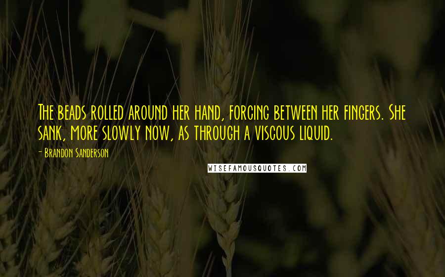 Brandon Sanderson Quotes: The beads rolled around her hand, forcing between her fingers. She sank, more slowly now, as through a viscous liquid.