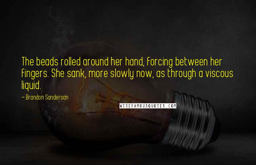 Brandon Sanderson Quotes: The beads rolled around her hand, forcing between her fingers. She sank, more slowly now, as through a viscous liquid.