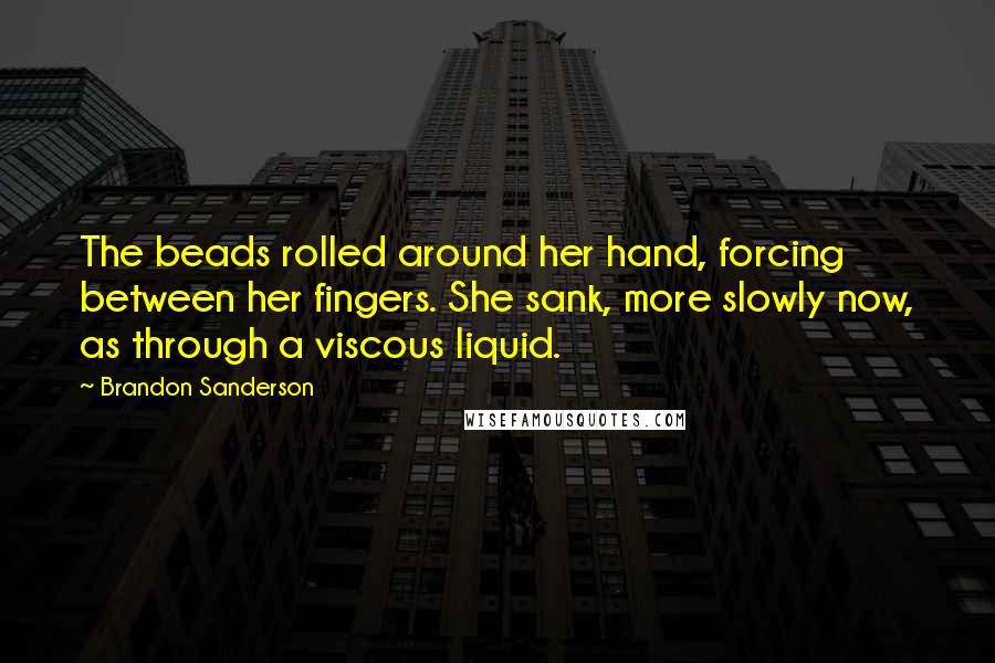 Brandon Sanderson Quotes: The beads rolled around her hand, forcing between her fingers. She sank, more slowly now, as through a viscous liquid.