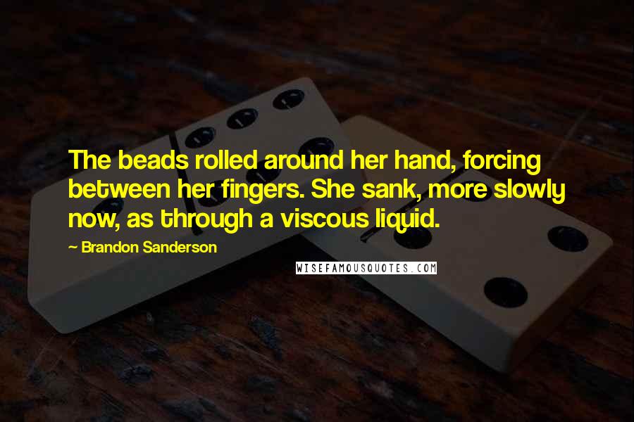 Brandon Sanderson Quotes: The beads rolled around her hand, forcing between her fingers. She sank, more slowly now, as through a viscous liquid.