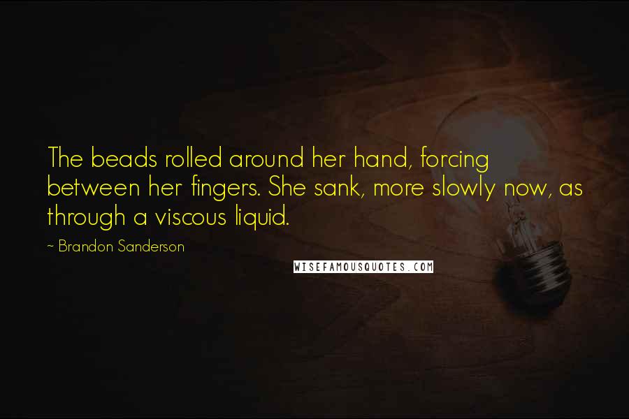 Brandon Sanderson Quotes: The beads rolled around her hand, forcing between her fingers. She sank, more slowly now, as through a viscous liquid.