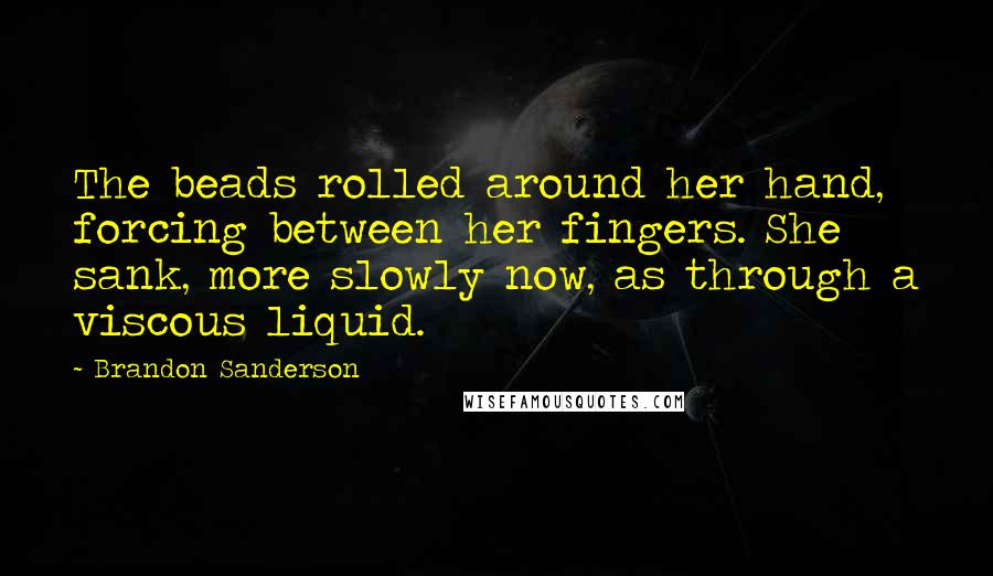 Brandon Sanderson Quotes: The beads rolled around her hand, forcing between her fingers. She sank, more slowly now, as through a viscous liquid.