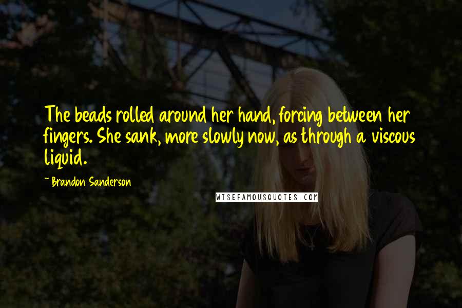 Brandon Sanderson Quotes: The beads rolled around her hand, forcing between her fingers. She sank, more slowly now, as through a viscous liquid.