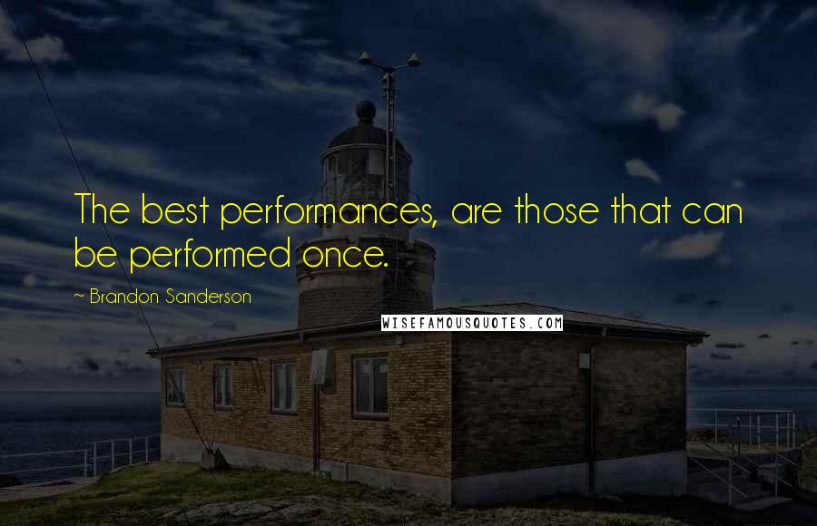 Brandon Sanderson Quotes: The best performances, are those that can be performed once.