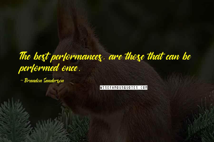 Brandon Sanderson Quotes: The best performances, are those that can be performed once.