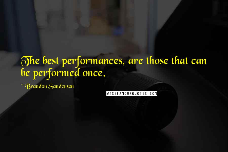 Brandon Sanderson Quotes: The best performances, are those that can be performed once.