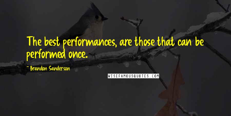 Brandon Sanderson Quotes: The best performances, are those that can be performed once.