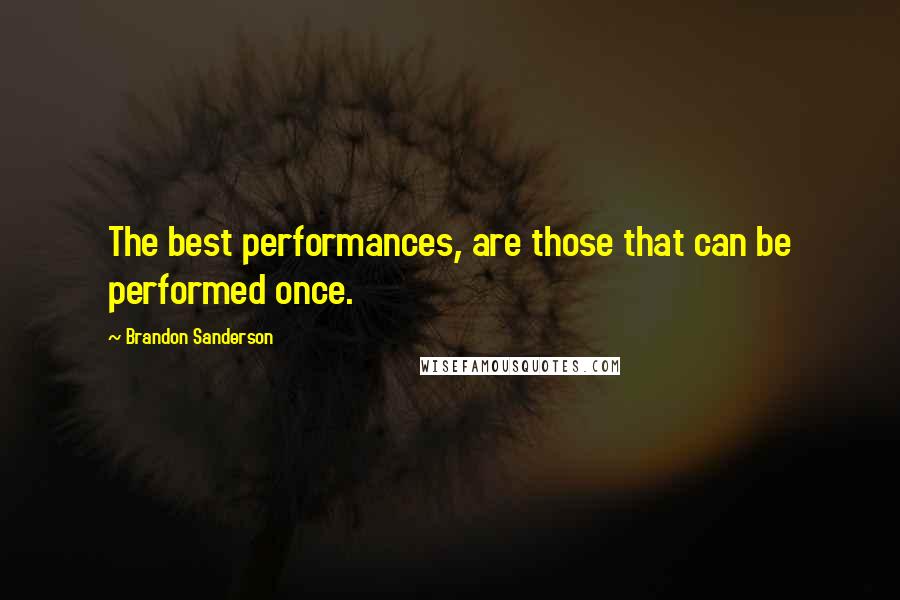 Brandon Sanderson Quotes: The best performances, are those that can be performed once.