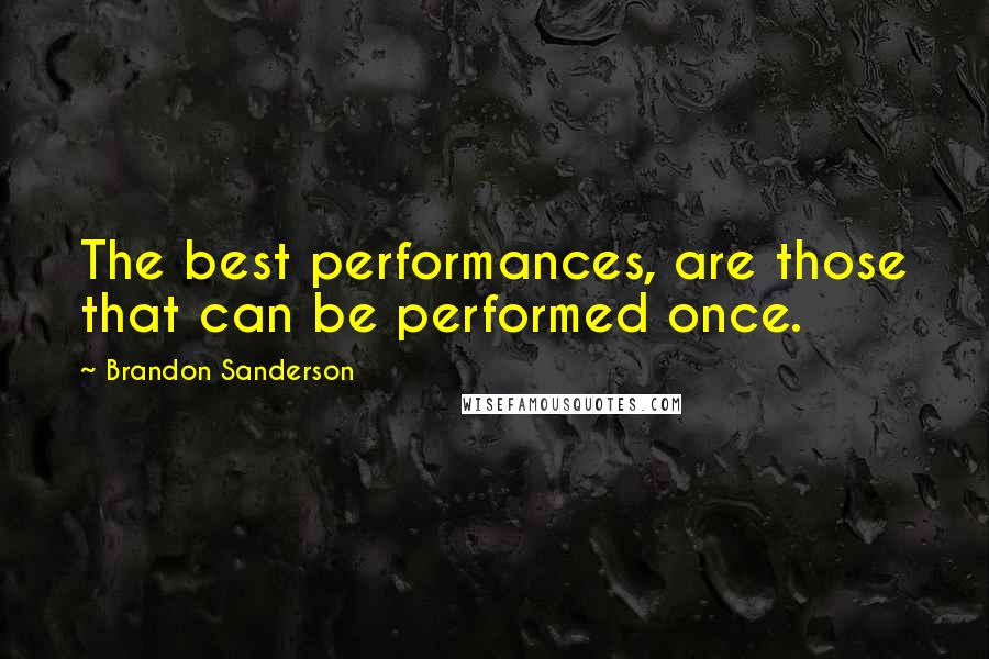 Brandon Sanderson Quotes: The best performances, are those that can be performed once.