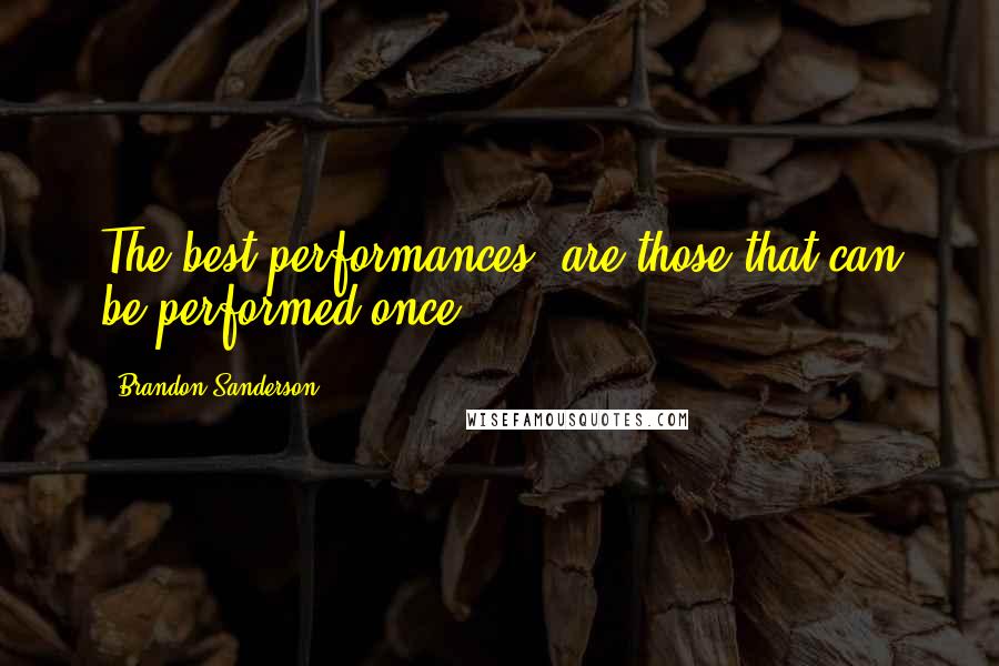 Brandon Sanderson Quotes: The best performances, are those that can be performed once.