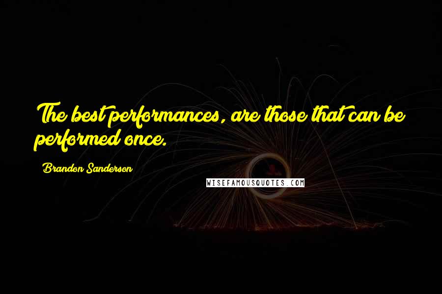 Brandon Sanderson Quotes: The best performances, are those that can be performed once.