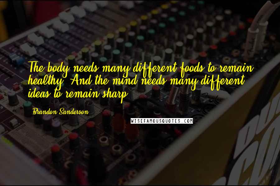 Brandon Sanderson Quotes: The body needs many different foods to remain healthy. And the mind needs many different ideas to remain sharp.