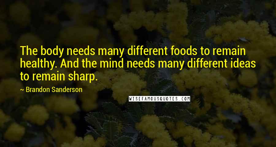 Brandon Sanderson Quotes: The body needs many different foods to remain healthy. And the mind needs many different ideas to remain sharp.