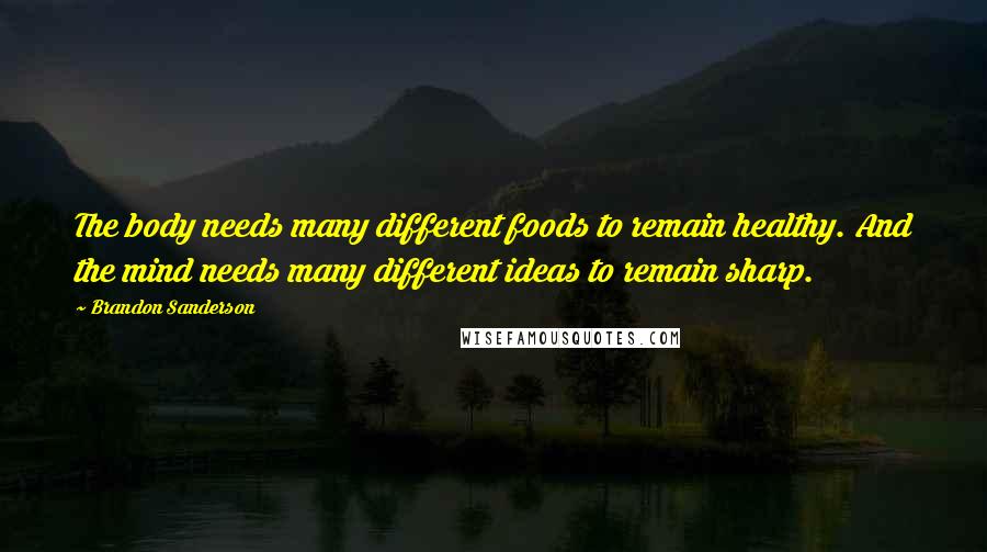 Brandon Sanderson Quotes: The body needs many different foods to remain healthy. And the mind needs many different ideas to remain sharp.