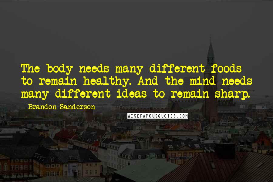 Brandon Sanderson Quotes: The body needs many different foods to remain healthy. And the mind needs many different ideas to remain sharp.