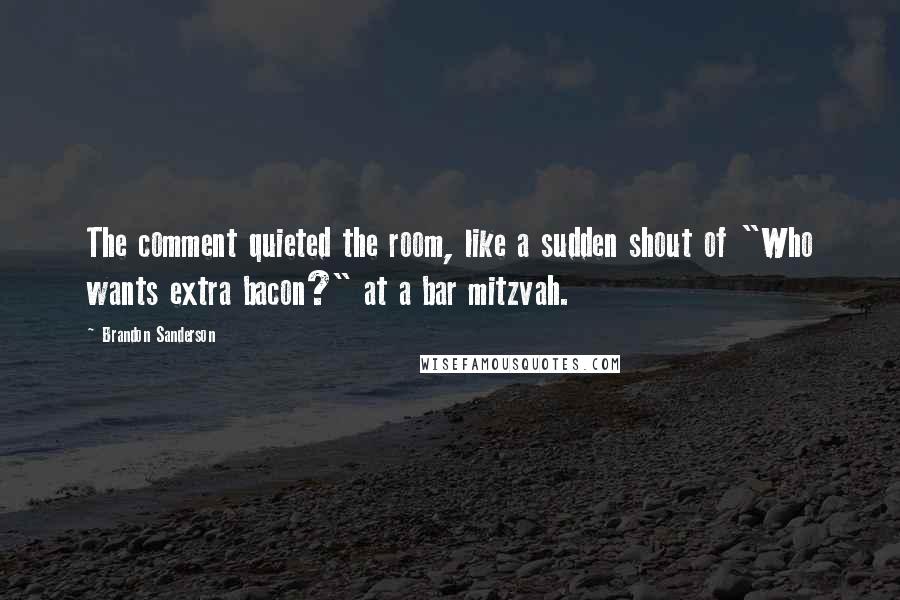 Brandon Sanderson Quotes: The comment quieted the room, like a sudden shout of "Who wants extra bacon?" at a bar mitzvah.