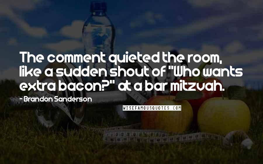 Brandon Sanderson Quotes: The comment quieted the room, like a sudden shout of "Who wants extra bacon?" at a bar mitzvah.