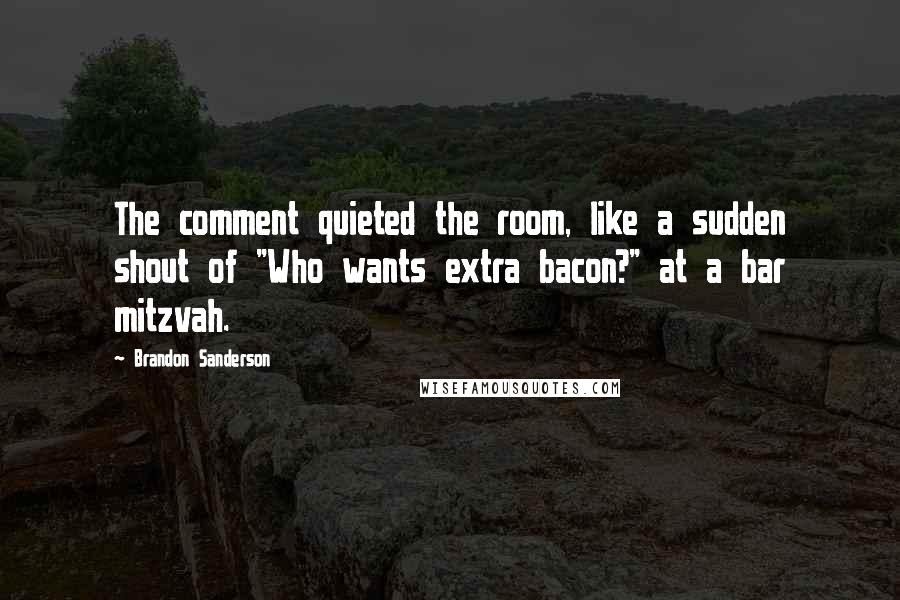 Brandon Sanderson Quotes: The comment quieted the room, like a sudden shout of "Who wants extra bacon?" at a bar mitzvah.