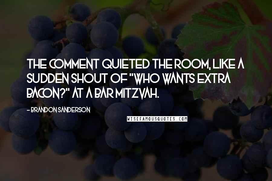 Brandon Sanderson Quotes: The comment quieted the room, like a sudden shout of "Who wants extra bacon?" at a bar mitzvah.