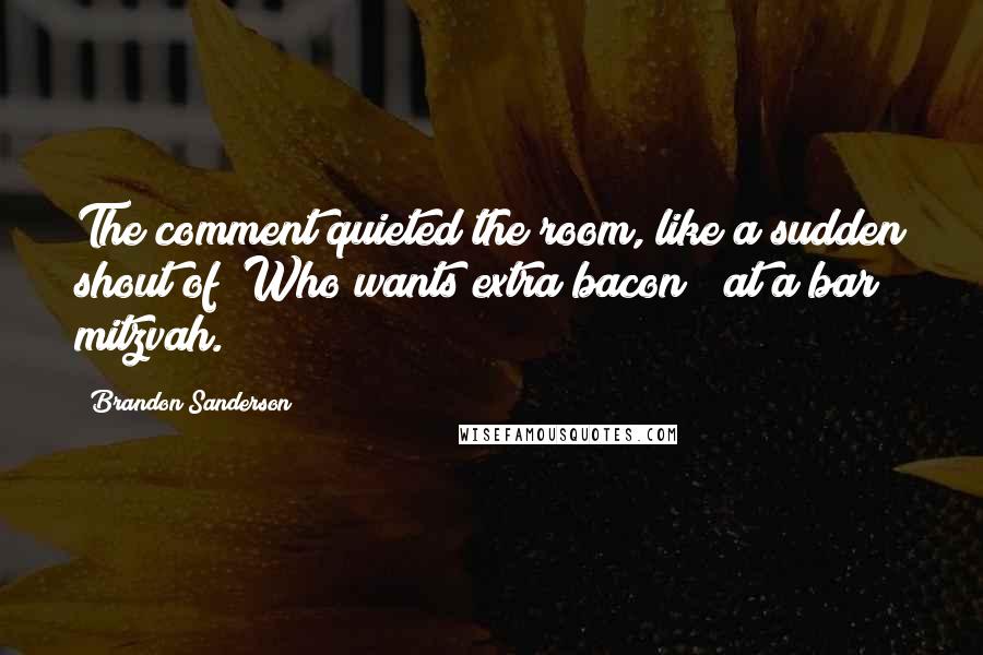 Brandon Sanderson Quotes: The comment quieted the room, like a sudden shout of "Who wants extra bacon?" at a bar mitzvah.