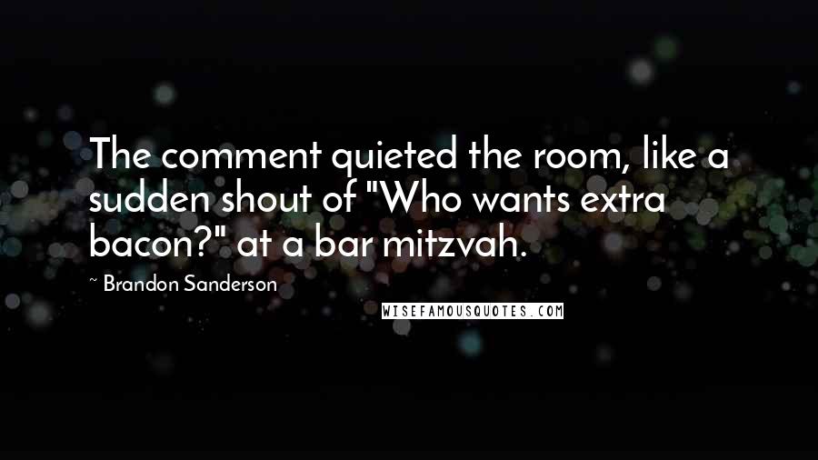 Brandon Sanderson Quotes: The comment quieted the room, like a sudden shout of "Who wants extra bacon?" at a bar mitzvah.