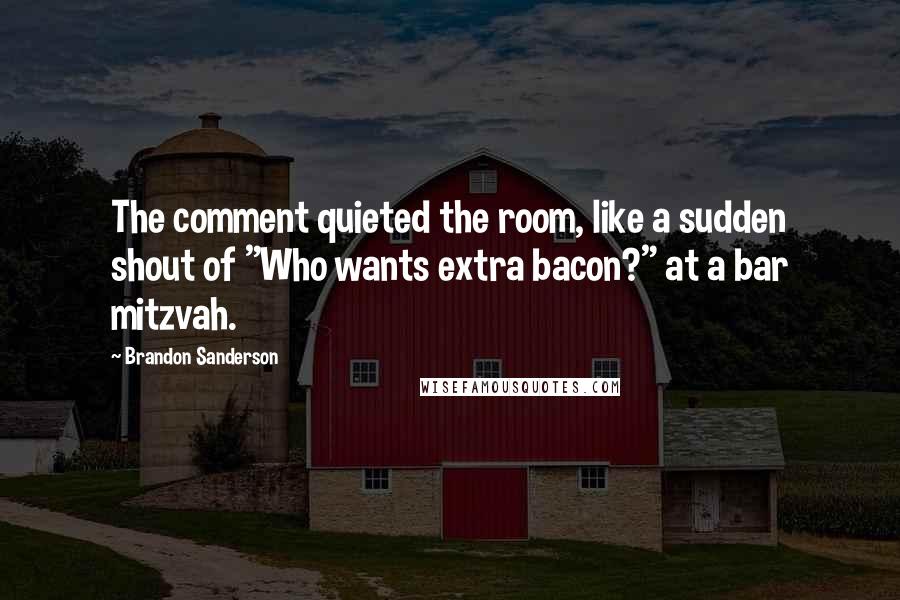 Brandon Sanderson Quotes: The comment quieted the room, like a sudden shout of "Who wants extra bacon?" at a bar mitzvah.