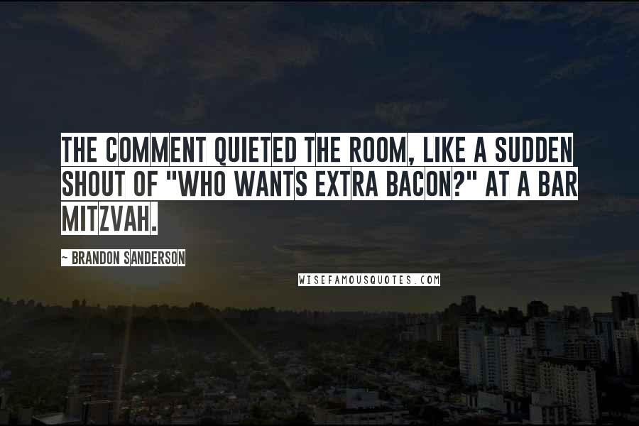 Brandon Sanderson Quotes: The comment quieted the room, like a sudden shout of "Who wants extra bacon?" at a bar mitzvah.