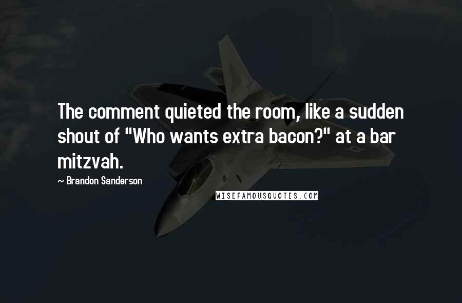 Brandon Sanderson Quotes: The comment quieted the room, like a sudden shout of "Who wants extra bacon?" at a bar mitzvah.