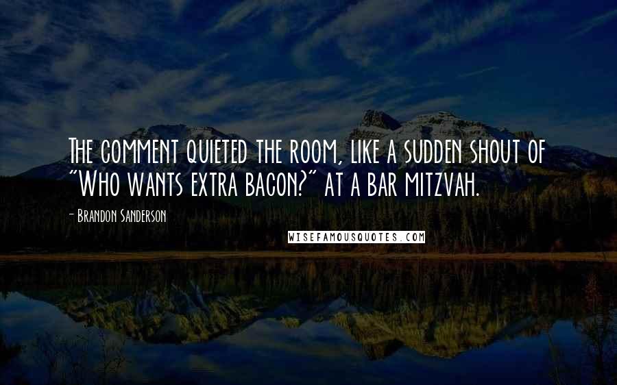 Brandon Sanderson Quotes: The comment quieted the room, like a sudden shout of "Who wants extra bacon?" at a bar mitzvah.