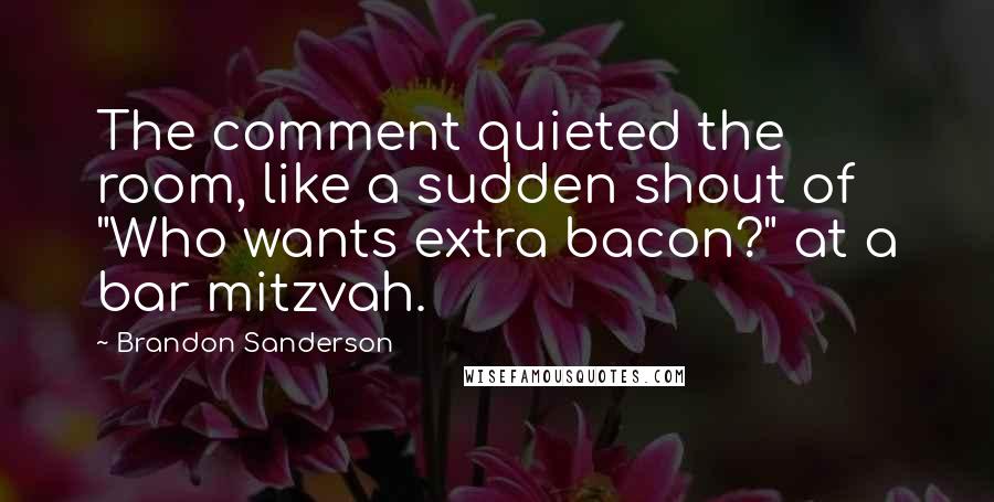 Brandon Sanderson Quotes: The comment quieted the room, like a sudden shout of "Who wants extra bacon?" at a bar mitzvah.