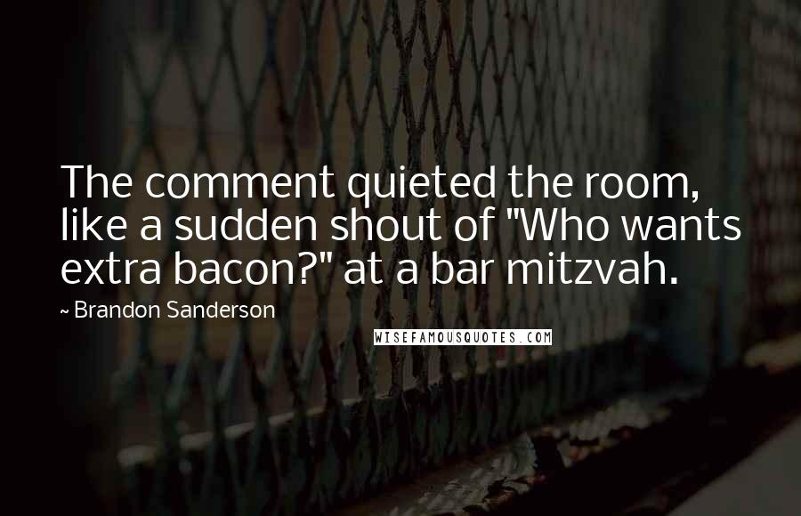 Brandon Sanderson Quotes: The comment quieted the room, like a sudden shout of "Who wants extra bacon?" at a bar mitzvah.