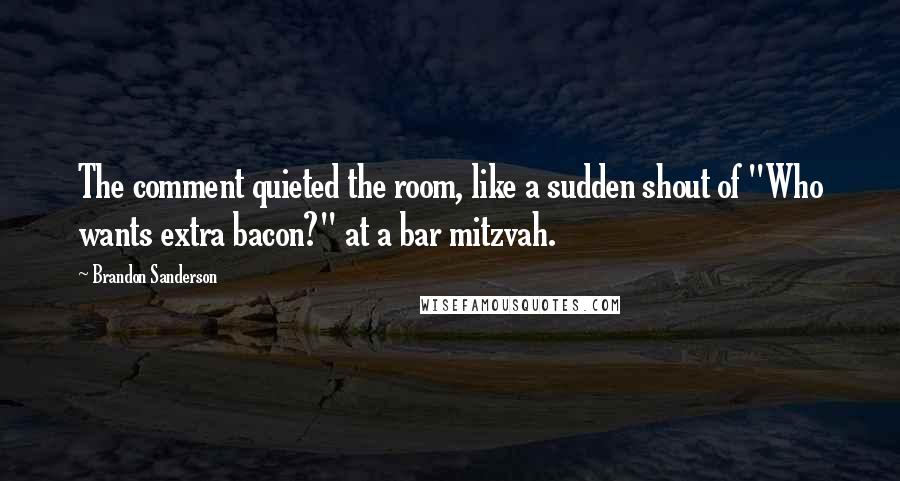 Brandon Sanderson Quotes: The comment quieted the room, like a sudden shout of "Who wants extra bacon?" at a bar mitzvah.