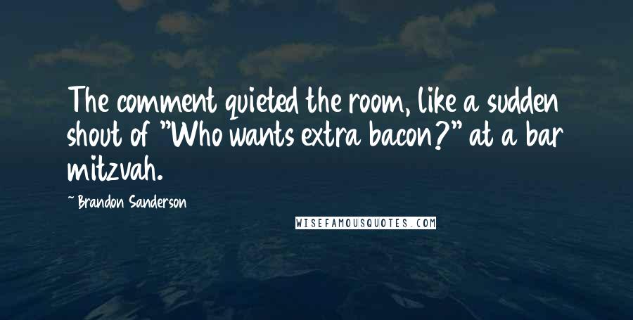 Brandon Sanderson Quotes: The comment quieted the room, like a sudden shout of "Who wants extra bacon?" at a bar mitzvah.