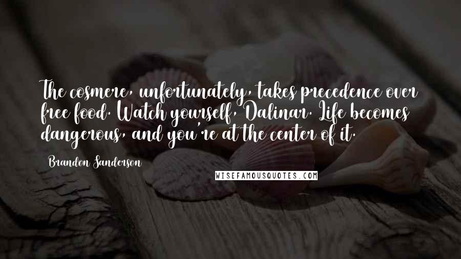Brandon Sanderson Quotes: The cosmere, unfortunately, takes precedence over free food. Watch yourself, Dalinar. Life becomes dangerous, and you're at the center of it.