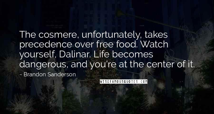 Brandon Sanderson Quotes: The cosmere, unfortunately, takes precedence over free food. Watch yourself, Dalinar. Life becomes dangerous, and you're at the center of it.