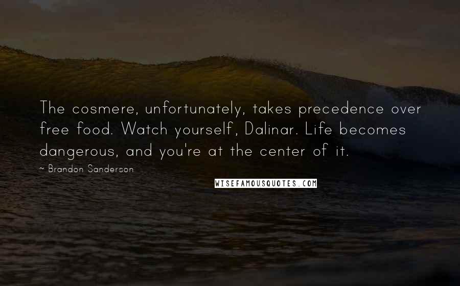 Brandon Sanderson Quotes: The cosmere, unfortunately, takes precedence over free food. Watch yourself, Dalinar. Life becomes dangerous, and you're at the center of it.