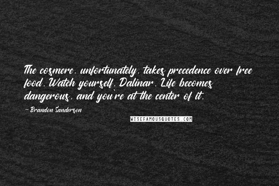 Brandon Sanderson Quotes: The cosmere, unfortunately, takes precedence over free food. Watch yourself, Dalinar. Life becomes dangerous, and you're at the center of it.