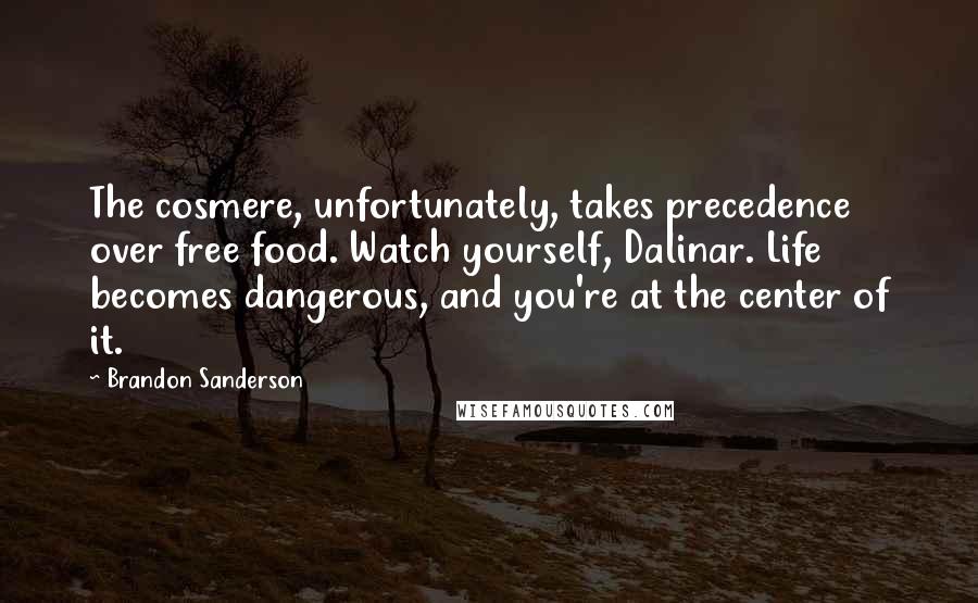 Brandon Sanderson Quotes: The cosmere, unfortunately, takes precedence over free food. Watch yourself, Dalinar. Life becomes dangerous, and you're at the center of it.