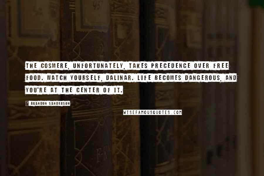 Brandon Sanderson Quotes: The cosmere, unfortunately, takes precedence over free food. Watch yourself, Dalinar. Life becomes dangerous, and you're at the center of it.
