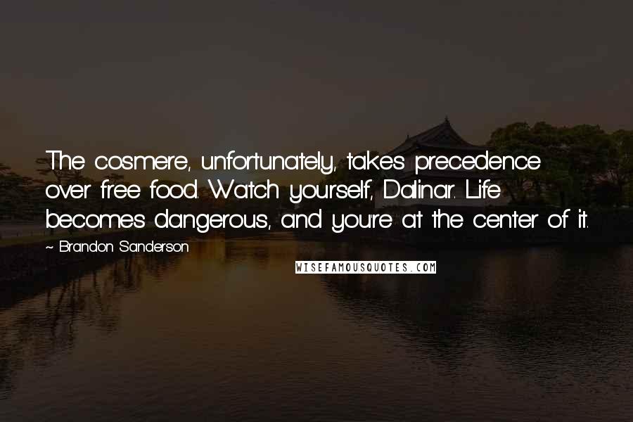 Brandon Sanderson Quotes: The cosmere, unfortunately, takes precedence over free food. Watch yourself, Dalinar. Life becomes dangerous, and you're at the center of it.