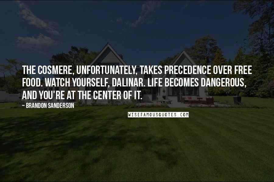 Brandon Sanderson Quotes: The cosmere, unfortunately, takes precedence over free food. Watch yourself, Dalinar. Life becomes dangerous, and you're at the center of it.